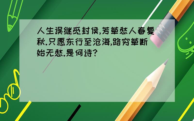 人生误继觅封侯,芳草愁人春复秋.只愿东行至沧海,路穷草断始无愁.是何诗?