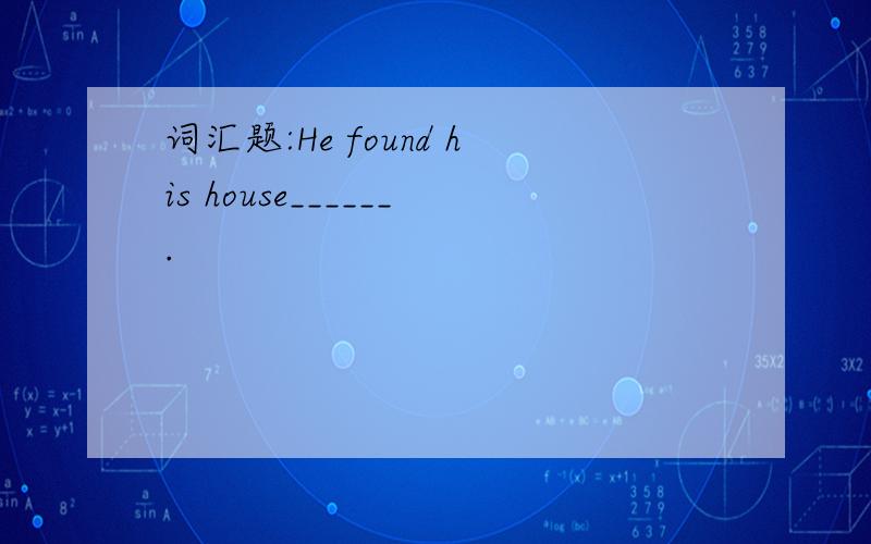 词汇题:He found his house______.