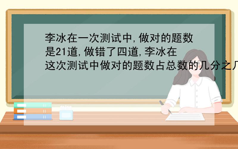 李冰在一次测试中,做对的题数是21道,做错了四道,李冰在这次测试中做对的题数占总数的几分之几?