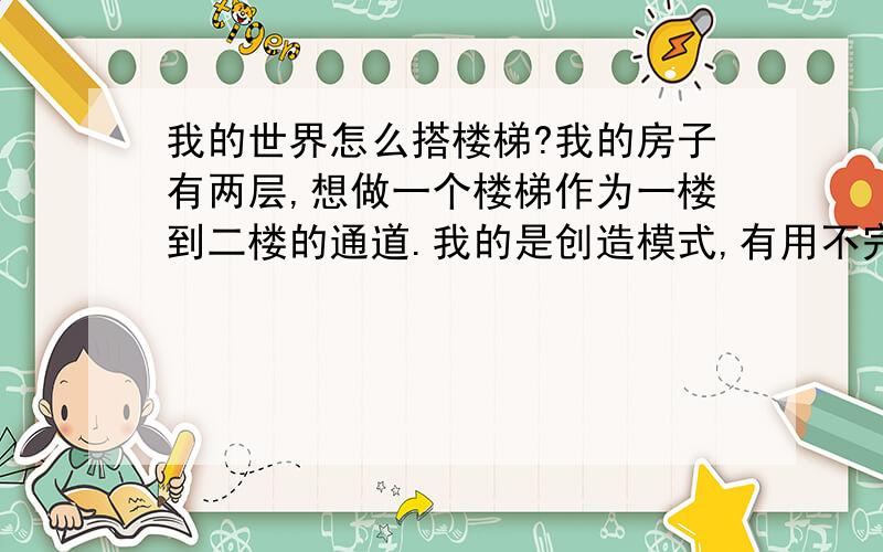 我的世界怎么搭楼梯?我的房子有两层,想做一个楼梯作为一楼到二楼的通道.我的是创造模式,有用不完的台阶,就是不知道怎么把它