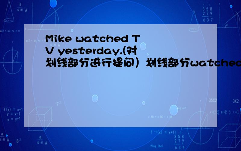 Mike watched TV yesterday.(对划线部分进行提问）划线部分watchedTV