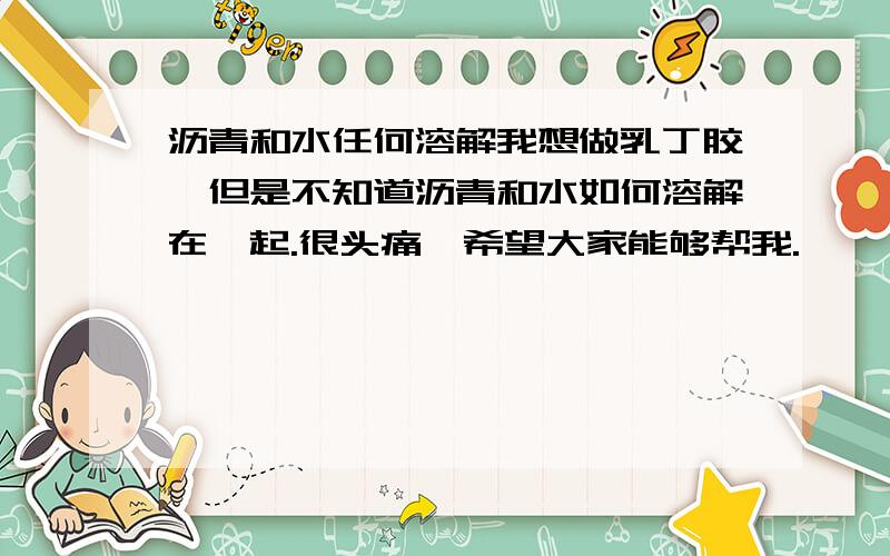 沥青和水任何溶解我想做乳丁胶,但是不知道沥青和水如何溶解在一起.很头痛,希望大家能够帮我.