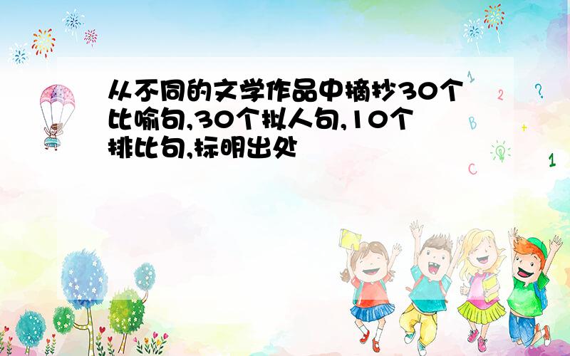 从不同的文学作品中摘抄30个比喻句,30个拟人句,10个排比句,标明出处