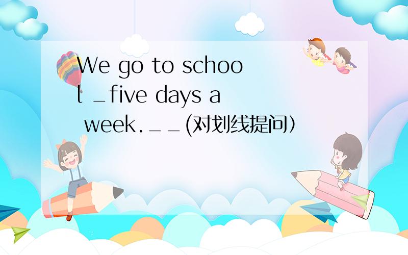 We go to school _five days a week.__(对划线提问）