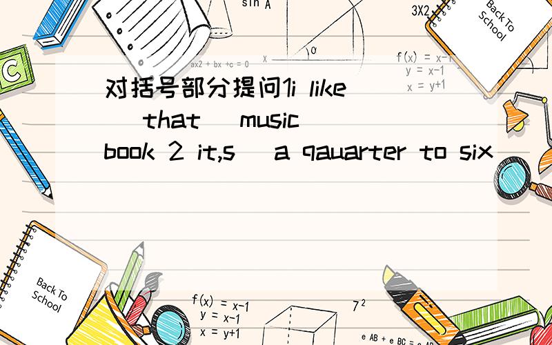 对括号部分提问1i like (that ）music book 2 it,s (a qauarter to six )