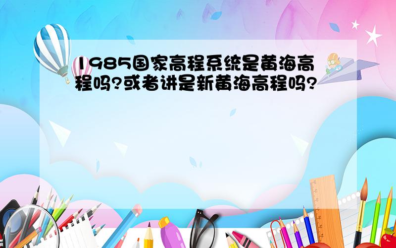 1985国家高程系统是黄海高程吗?或者讲是新黄海高程吗?