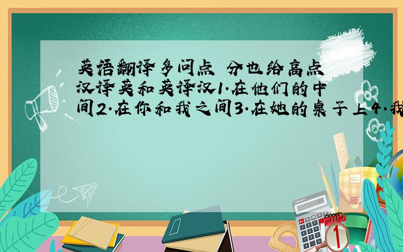 英语翻译多问点 分也给高点 汉译英和英译汉1.在他们的中间2.在你和我之间3.在她的桌子上4.我不喜欢你5.你想要什么6