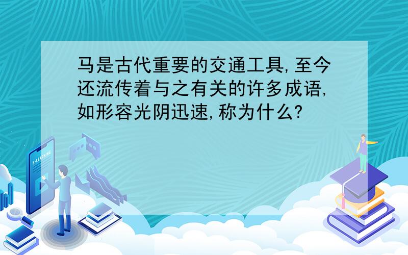 马是古代重要的交通工具,至今还流传着与之有关的许多成语,如形容光阴迅速,称为什么?