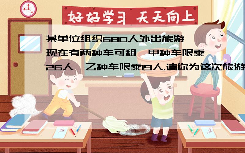 某单位组织680人外出旅游,现在有两种车可租,甲种车限乘26人,乙种车限乘19人.请你为这次旅游设计一个最优用车方案