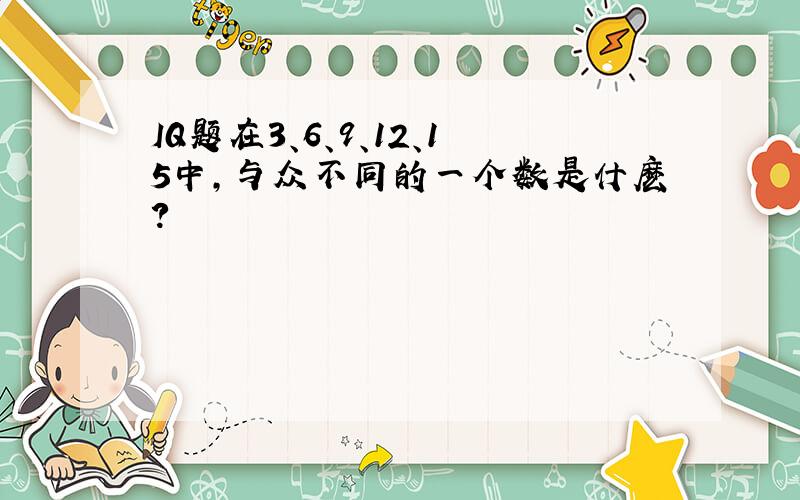 IQ题在3、6、9、12、15中,与众不同的一个数是什麽?