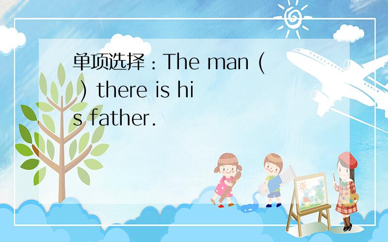 单项选择：The man ( ) there is his father.