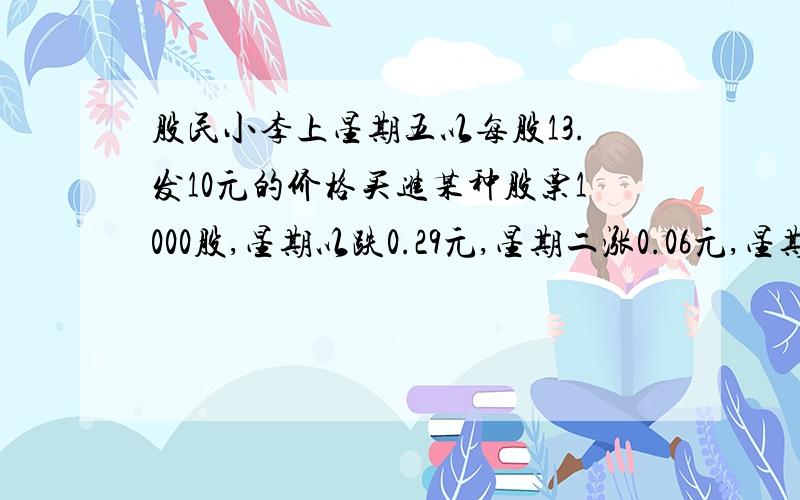 股民小李上星期五以每股13.发10元的价格买进某种股票1000股,星期以跌0.29元,星期二涨0.06元,星期三跌0.1