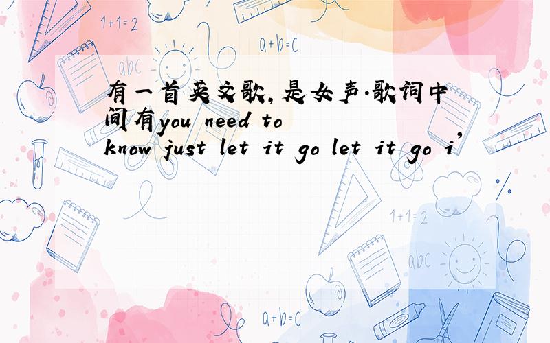 有一首英文歌,是女声.歌词中间有you need to know just let it go let it go i'