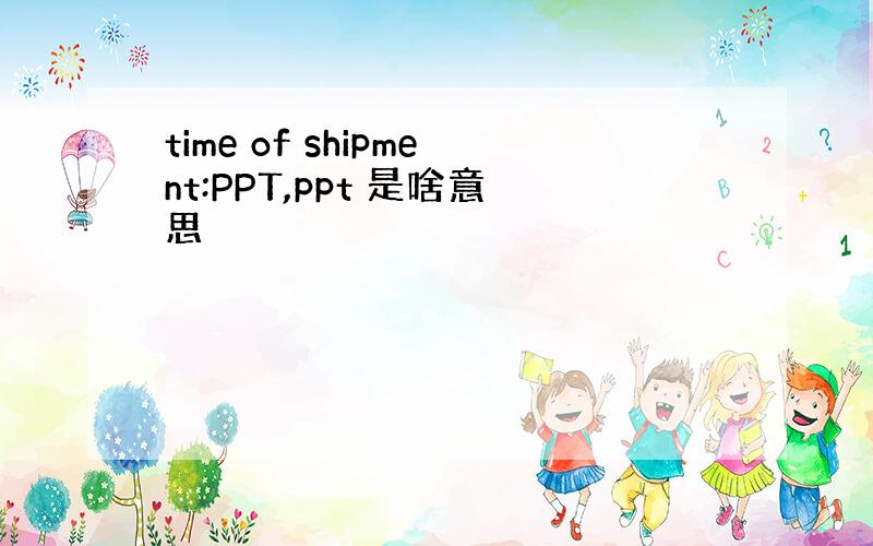 time of shipment:PPT,ppt 是啥意思