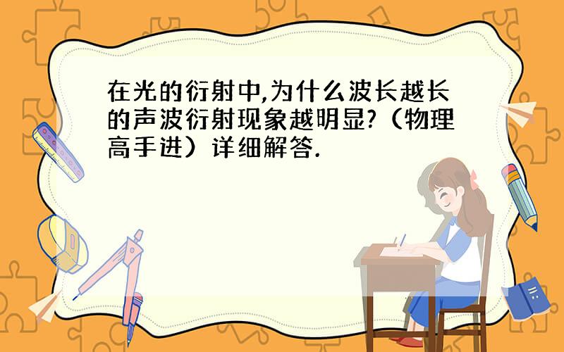 在光的衍射中,为什么波长越长的声波衍射现象越明显?（物理高手进）详细解答.