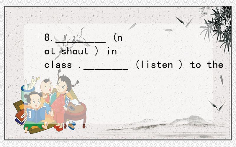 8._________ (not shout ) in class .________ (listen ) to the