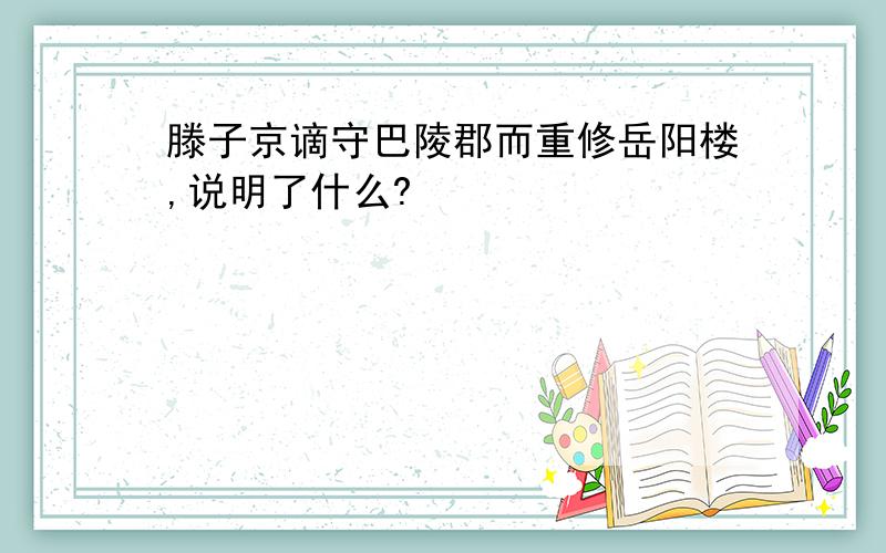 滕子京谪守巴陵郡而重修岳阳楼,说明了什么?