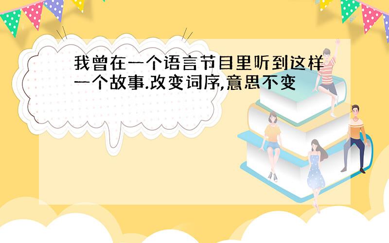 我曾在一个语言节目里听到这样一个故事.改变词序,意思不变