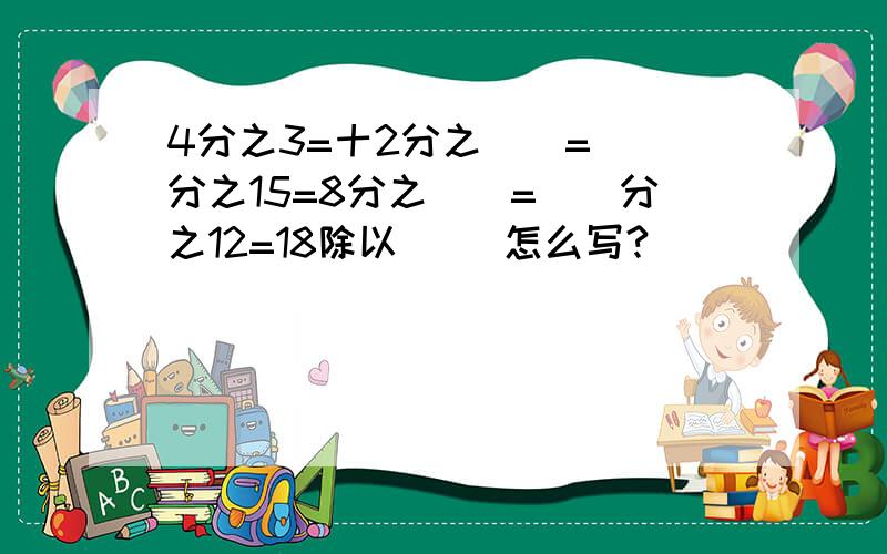 4分之3=十2分之()=()分之15=8分之()=()分之12=18除以() 怎么写?