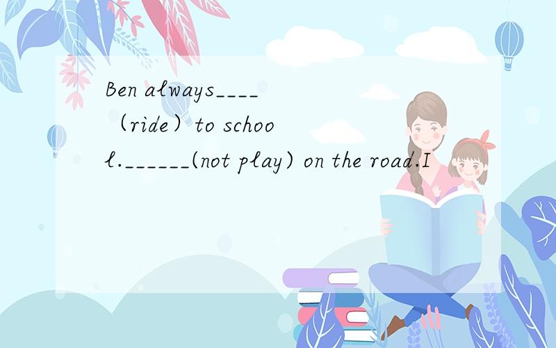 Ben always____（ride）to school.______(not play) on the road.I