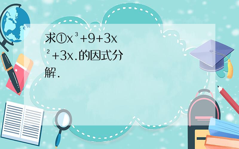 求①x³+9+3x²+3x.的因式分解.