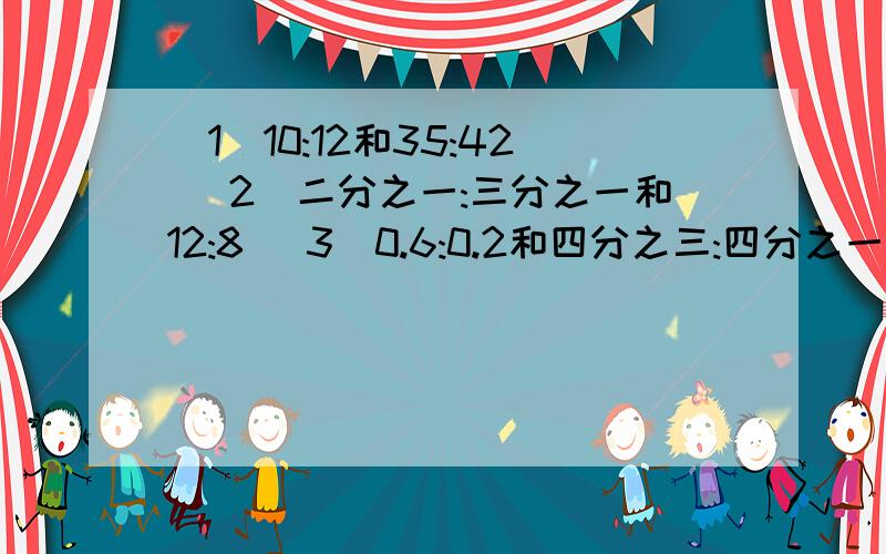 (1)10:12和35:42 (2)二分之一:三分之一和12:8 (3)0.6:0.2和四分之三:四分之一哪组中的两个比