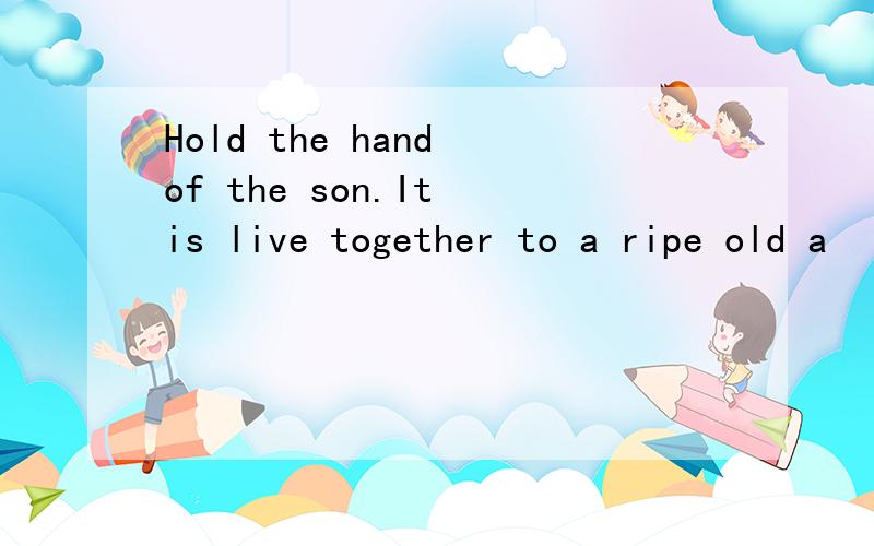 Hold the hand of the son.It is live together to a ripe old a