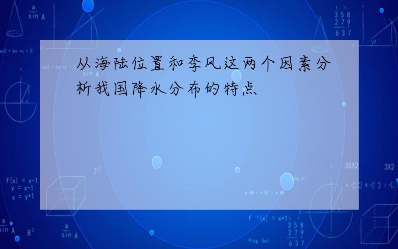 从海陆位置和季风这两个因素分析我国降水分布的特点