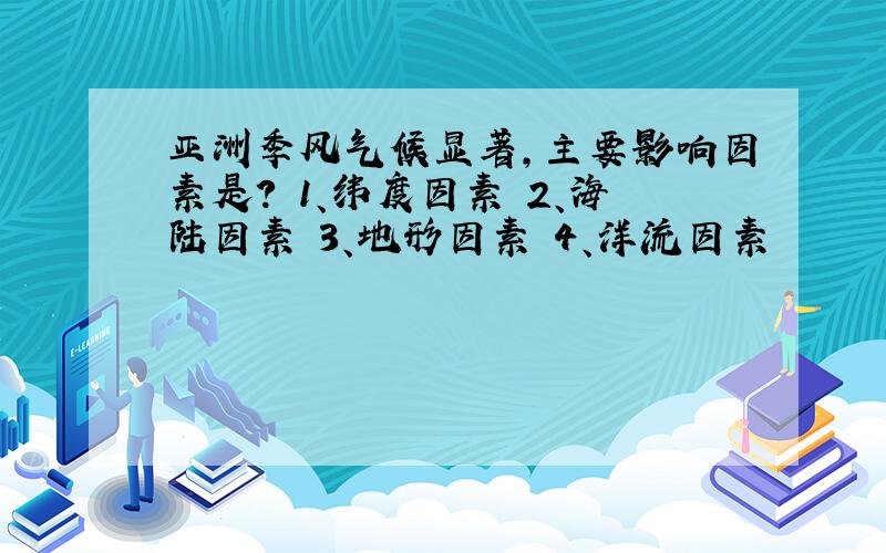 亚洲季风气候显著,主要影响因素是? 1、纬度因素 2、海陆因素 3、地形因素 4、洋流因素