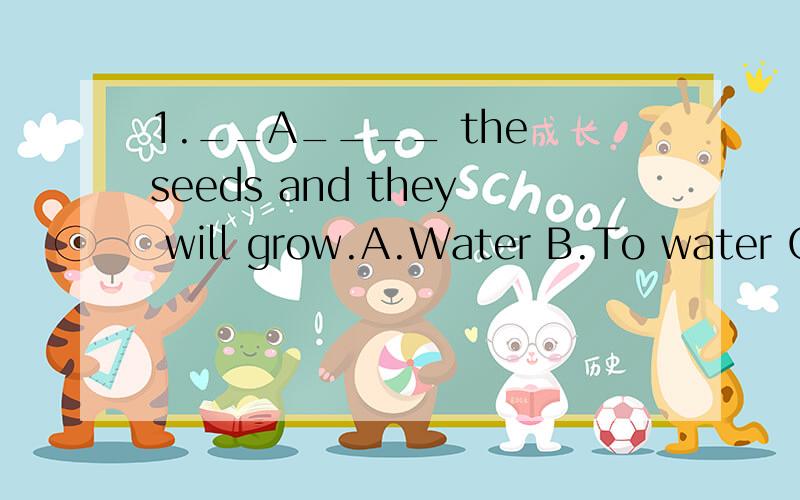 1.__A____ the seeds and they will grow.A.Water B.To water C.