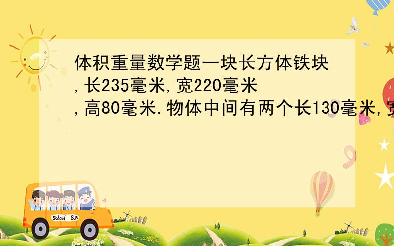 体积重量数学题一块长方体铁块,长235毫米,宽220毫米,高80毫米.物体中间有两个长130毫米,宽50毫米的长方体空心