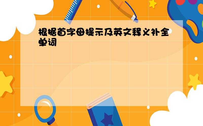 根据首字母提示及英文释义补全单词