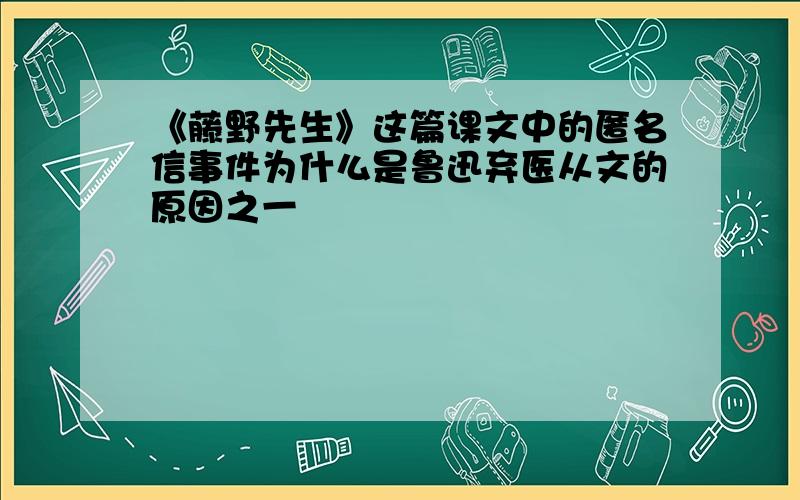 《藤野先生》这篇课文中的匿名信事件为什么是鲁迅弃医从文的原因之一