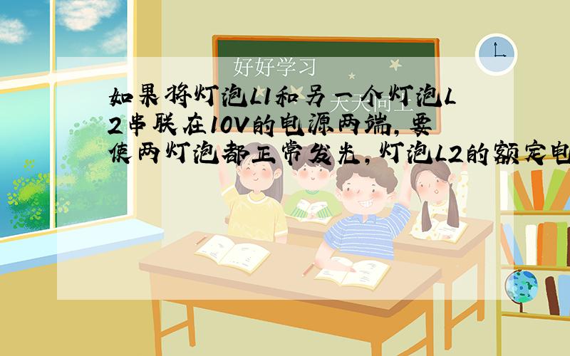 如果将灯泡L1和另一个灯泡L2串联在10V的电源两端,要使两灯泡都正常发光,灯泡L2的额定电压和额定功率分别是