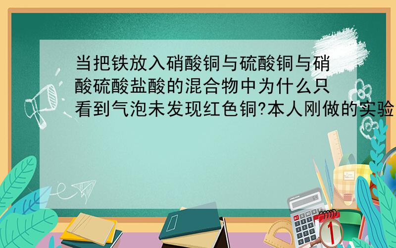 当把铁放入硝酸铜与硫酸铜与硝酸硫酸盐酸的混合物中为什么只看到气泡未发现红色铜?本人刚做的实验