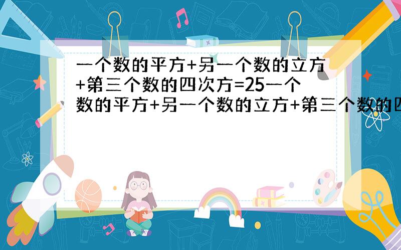 一个数的平方+另一个数的立方+第三个数的四次方=25一个数的平方+另一个数的立方+第三个数的四次方=25