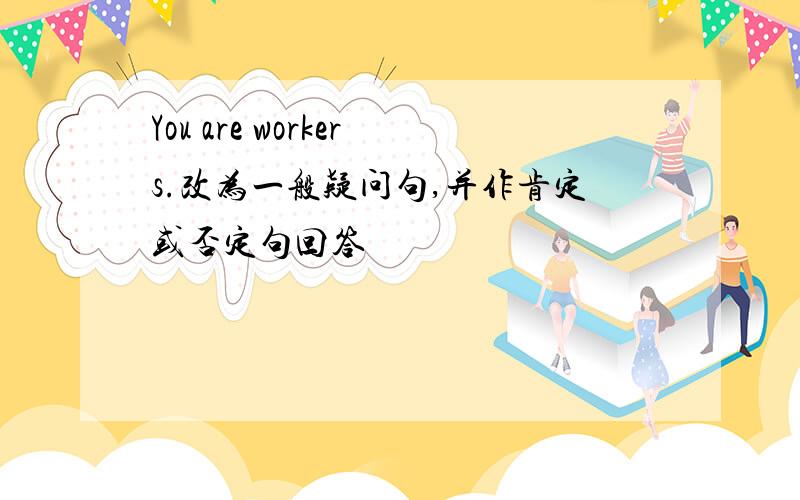 You are workers.改为一般疑问句,并作肯定或否定句回答