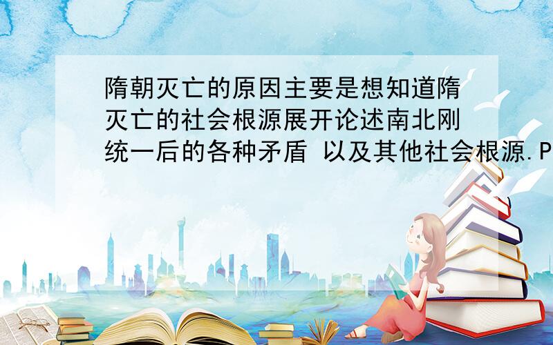 隋朝灭亡的原因主要是想知道隋灭亡的社会根源展开论述南北刚统一后的各种矛盾 以及其他社会根源.PS：隋炀帝的昏庸及其政策当