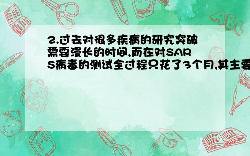 2.过去对很多疾病的研究突破需要漫长的时间,而在对SARS病毒的测试全过程只花了3个月,其主要原因是（ B ）