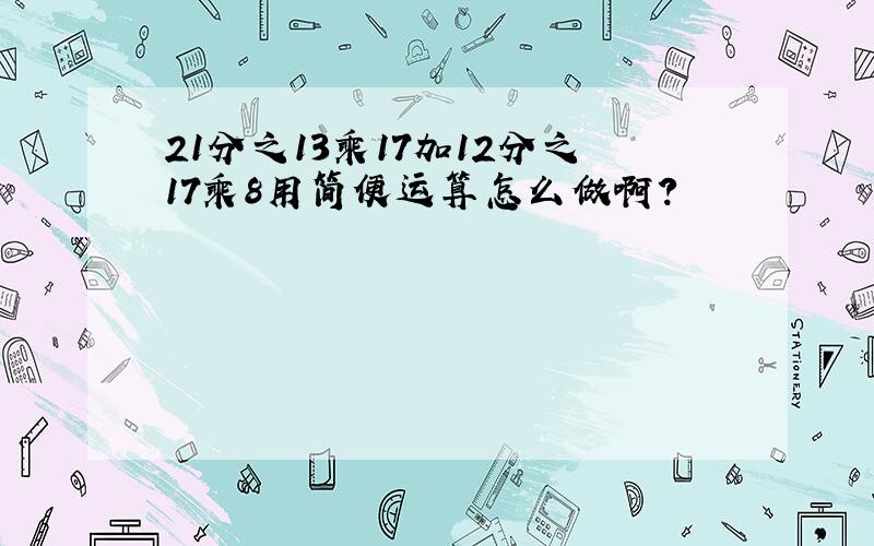 21分之13乘17加12分之17乘8用简便运算怎么做啊?