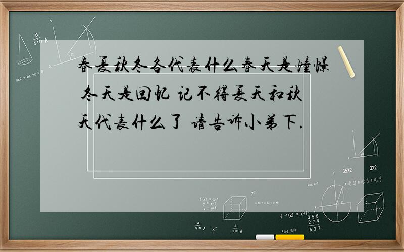 春夏秋冬各代表什么春天是憧憬 冬天是回忆 记不得夏天和秋天代表什么了 请告诉小弟下.