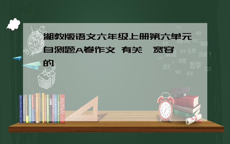 湘教版语文六年级上册第六单元自测题A卷作文 有关《宽容》的,