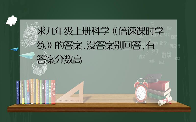 求九年级上册科学《倍速课时学练》的答案.没答案别回答,有答案分数高