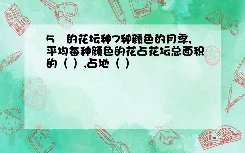 5㎡的花坛种7种颜色的月季,平均每种颜色的花占花坛总面积的（ ）,占地（ ）㎡