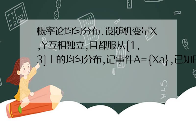 概率论均匀分布.设随机变量X,Y互相独立,且都服从[1,3]上的均匀分布,记事件A={Xa},已知P{AUB}=7/9,