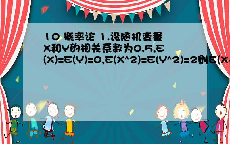 10 概率论 1.设随机变量X和Y的相关系数为0.5,E(X)=E(Y)=0,E(X^2)=E(Y^2)=2则E(X+Y