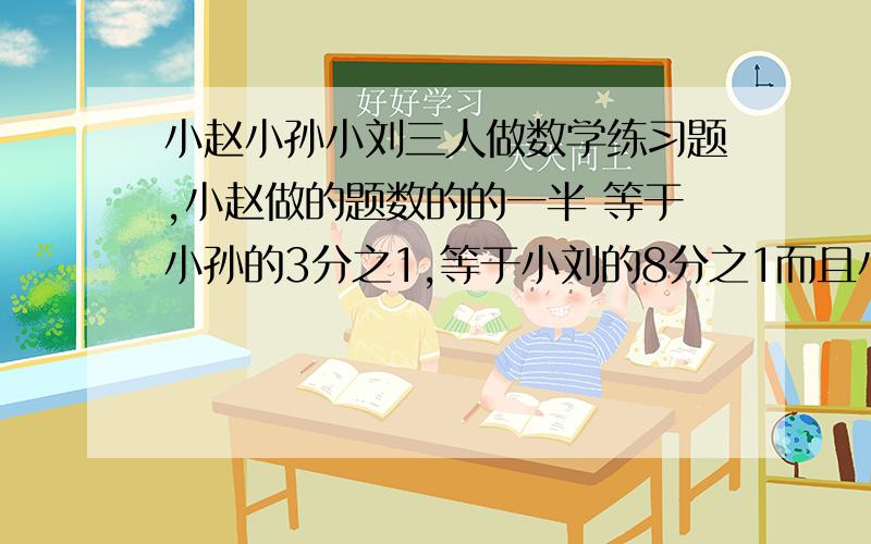 小赵小孙小刘三人做数学练习题,小赵做的题数的的一半 等于小孙的3分之1,等于小刘的8分之1而且小刘比小赵多做了72道题三