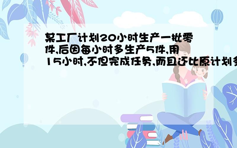 某工厂计划20小时生产一批零件,后因每小时多生产5件,用15小时,不但完成任务,而且还比原计划多生产60件,问原计划生产