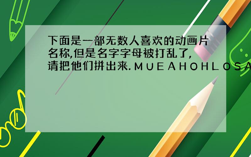 下面是一部无数人喜欢的动画片名称,但是名字字母被打乱了,请把他们拼出来. M U E A H O H L O S A