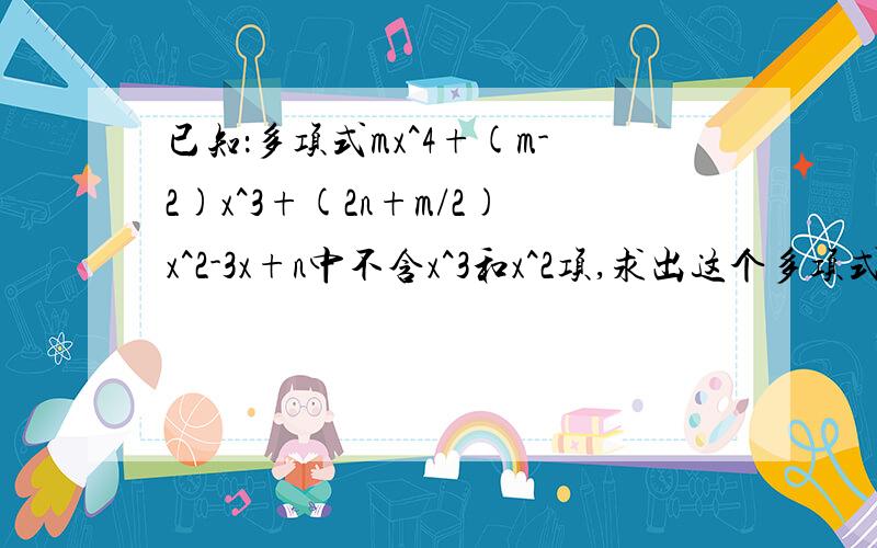 已知：多项式mx^4+(m-2)x^3+(2n+m/2)x^2-3x+n中不含x^3和x^2项,求出这个多项式,并求当x